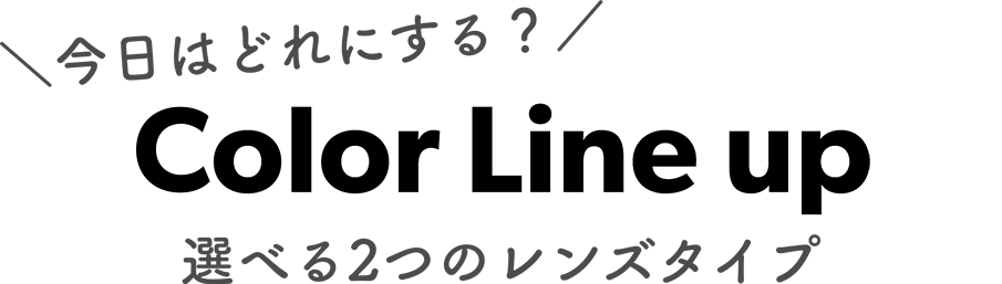 今日はどれにする? color Line up 選べる2つのレンズタイプ